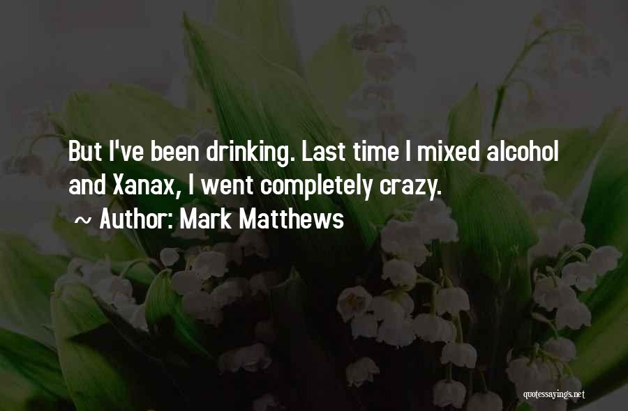 Mark Matthews Quotes: But I've Been Drinking. Last Time I Mixed Alcohol And Xanax, I Went Completely Crazy.