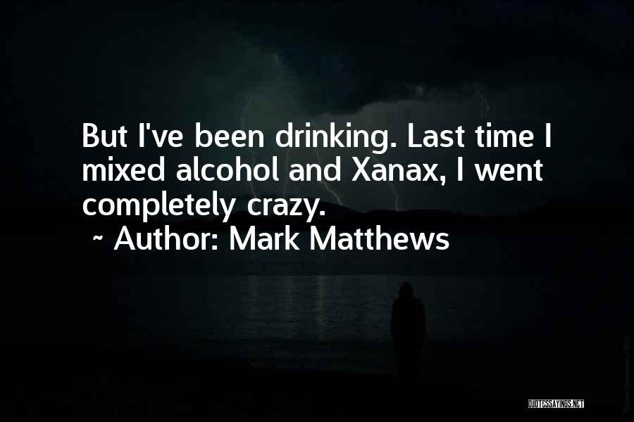 Mark Matthews Quotes: But I've Been Drinking. Last Time I Mixed Alcohol And Xanax, I Went Completely Crazy.