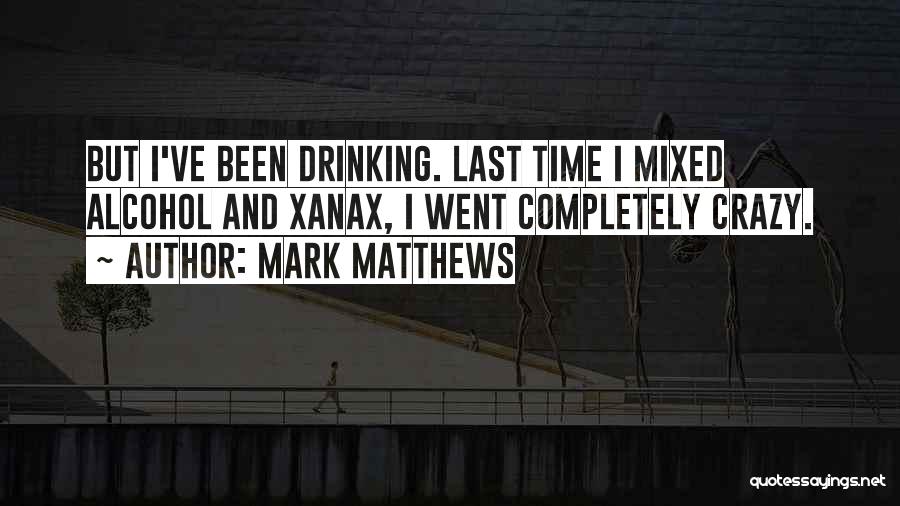 Mark Matthews Quotes: But I've Been Drinking. Last Time I Mixed Alcohol And Xanax, I Went Completely Crazy.