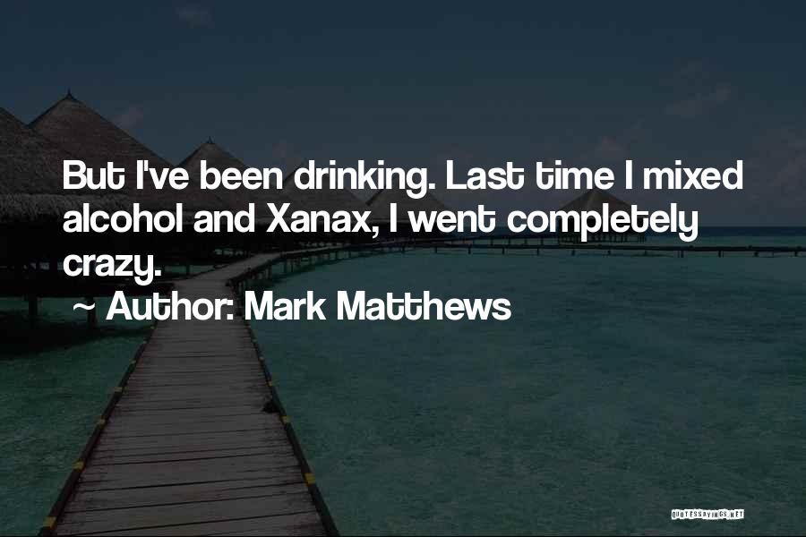 Mark Matthews Quotes: But I've Been Drinking. Last Time I Mixed Alcohol And Xanax, I Went Completely Crazy.