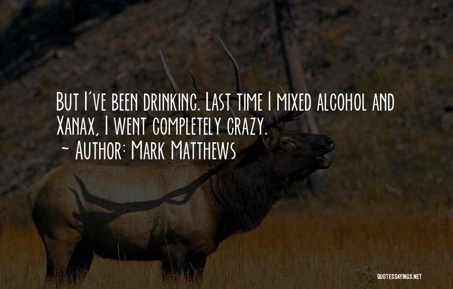 Mark Matthews Quotes: But I've Been Drinking. Last Time I Mixed Alcohol And Xanax, I Went Completely Crazy.