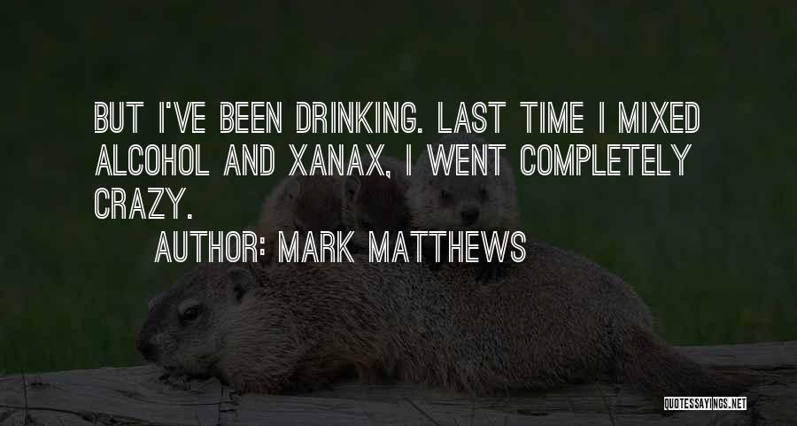 Mark Matthews Quotes: But I've Been Drinking. Last Time I Mixed Alcohol And Xanax, I Went Completely Crazy.