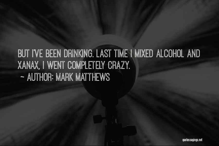 Mark Matthews Quotes: But I've Been Drinking. Last Time I Mixed Alcohol And Xanax, I Went Completely Crazy.