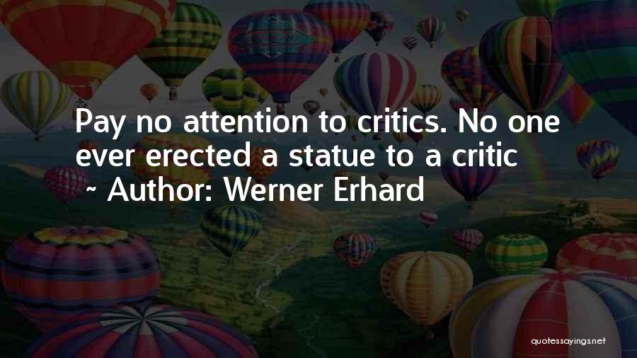 Werner Erhard Quotes: Pay No Attention To Critics. No One Ever Erected A Statue To A Critic