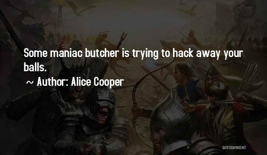 Alice Cooper Quotes: Some Maniac Butcher Is Trying To Hack Away Your Balls.
