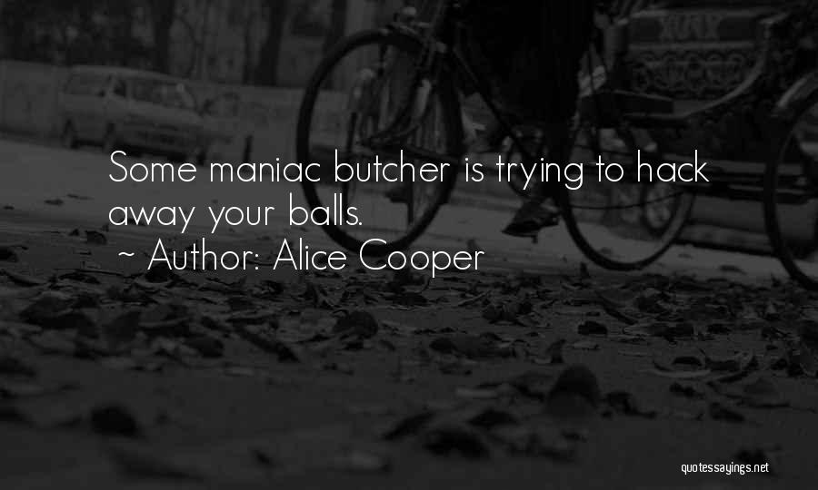 Alice Cooper Quotes: Some Maniac Butcher Is Trying To Hack Away Your Balls.