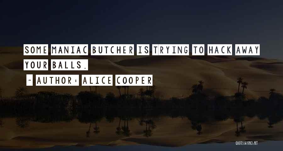 Alice Cooper Quotes: Some Maniac Butcher Is Trying To Hack Away Your Balls.