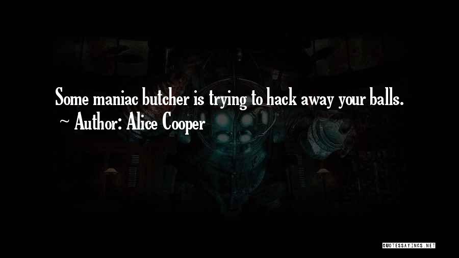 Alice Cooper Quotes: Some Maniac Butcher Is Trying To Hack Away Your Balls.