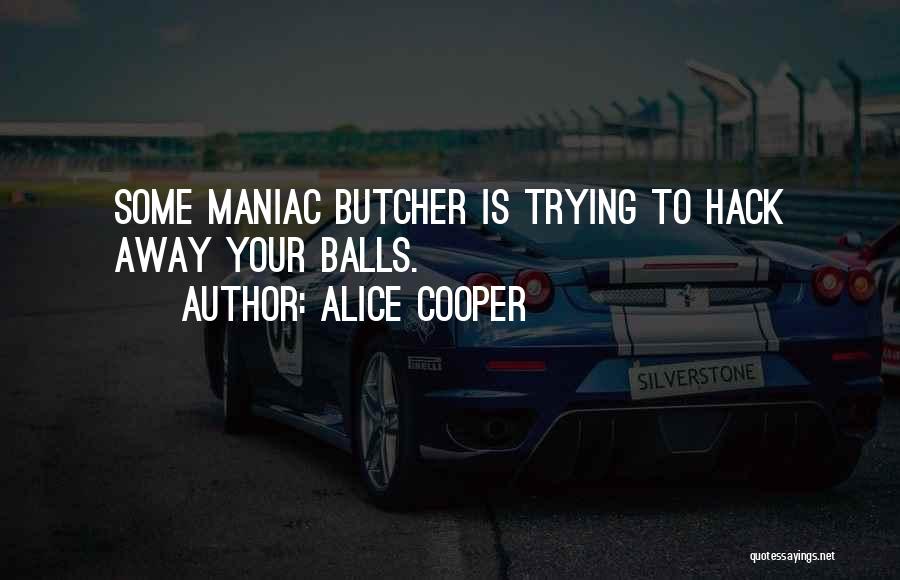 Alice Cooper Quotes: Some Maniac Butcher Is Trying To Hack Away Your Balls.