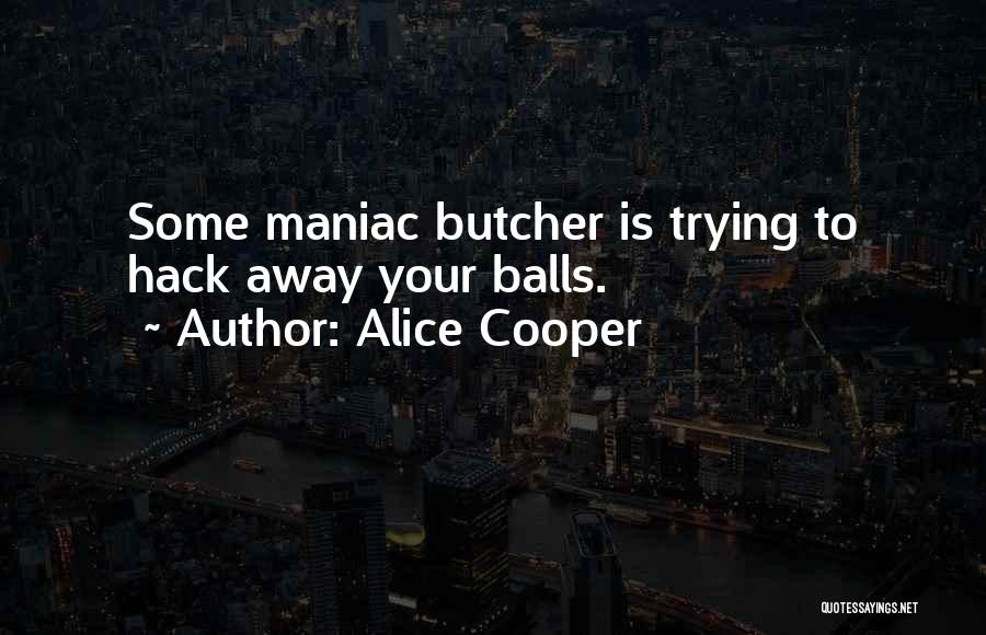 Alice Cooper Quotes: Some Maniac Butcher Is Trying To Hack Away Your Balls.