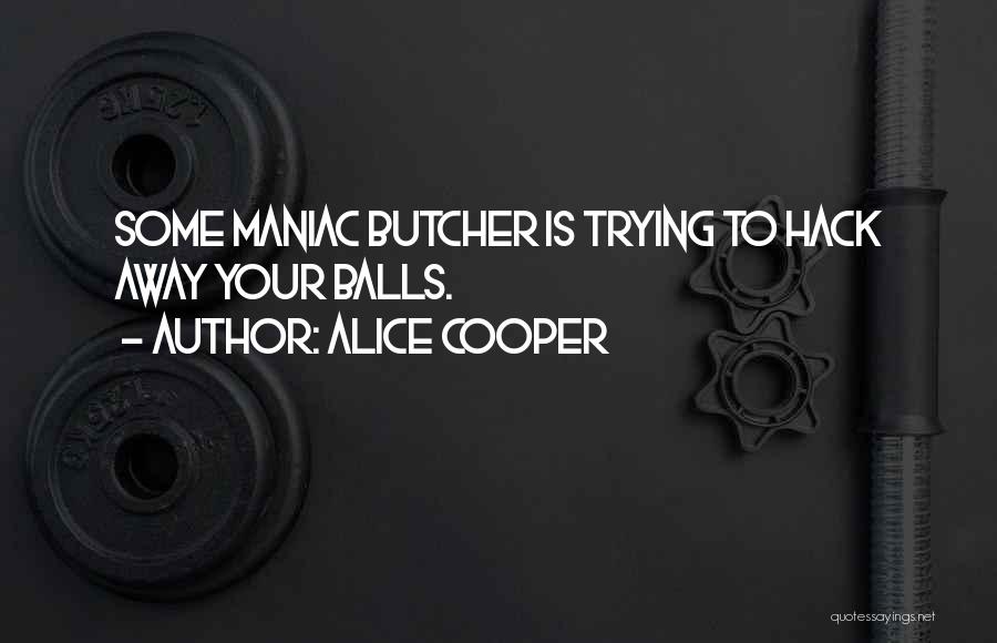 Alice Cooper Quotes: Some Maniac Butcher Is Trying To Hack Away Your Balls.