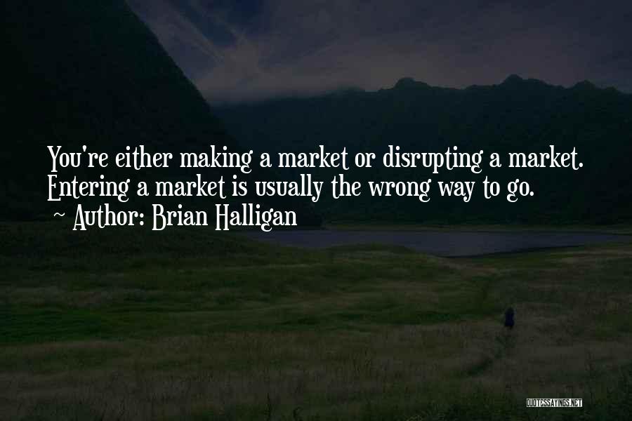 Brian Halligan Quotes: You're Either Making A Market Or Disrupting A Market. Entering A Market Is Usually The Wrong Way To Go.
