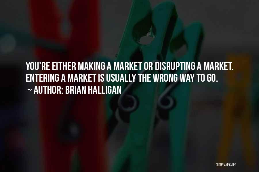 Brian Halligan Quotes: You're Either Making A Market Or Disrupting A Market. Entering A Market Is Usually The Wrong Way To Go.