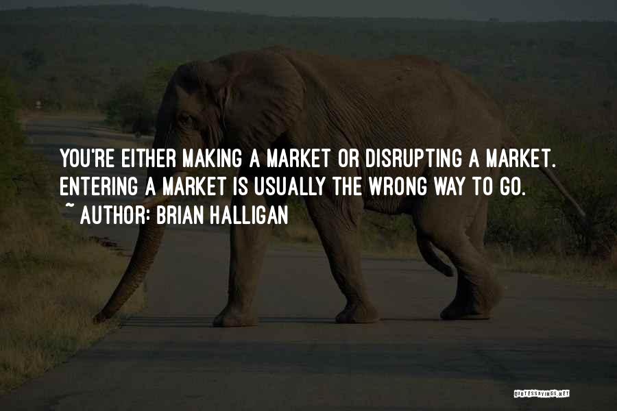 Brian Halligan Quotes: You're Either Making A Market Or Disrupting A Market. Entering A Market Is Usually The Wrong Way To Go.