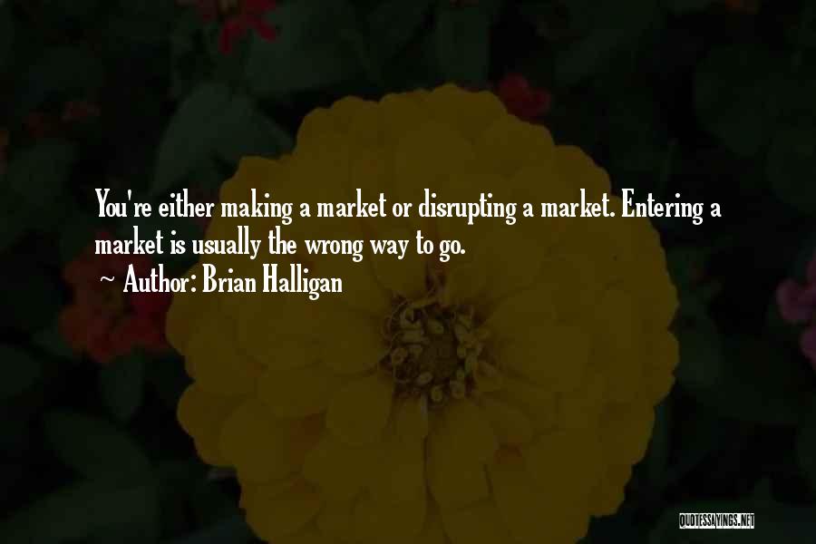 Brian Halligan Quotes: You're Either Making A Market Or Disrupting A Market. Entering A Market Is Usually The Wrong Way To Go.