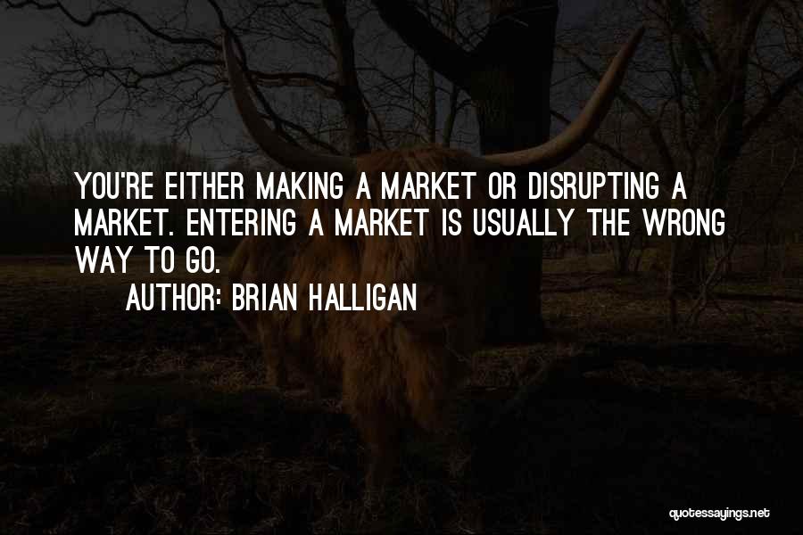 Brian Halligan Quotes: You're Either Making A Market Or Disrupting A Market. Entering A Market Is Usually The Wrong Way To Go.