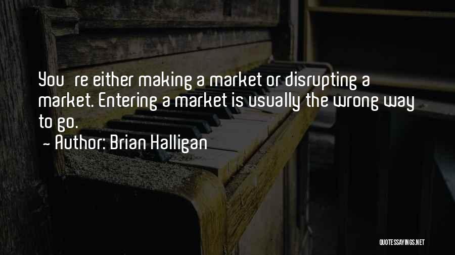 Brian Halligan Quotes: You're Either Making A Market Or Disrupting A Market. Entering A Market Is Usually The Wrong Way To Go.