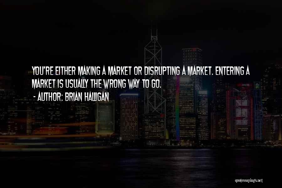 Brian Halligan Quotes: You're Either Making A Market Or Disrupting A Market. Entering A Market Is Usually The Wrong Way To Go.