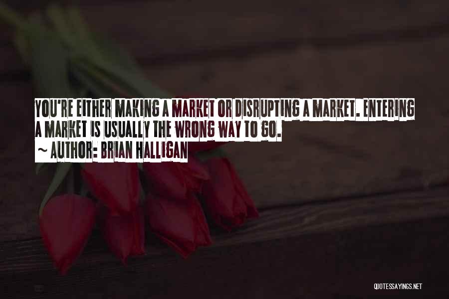 Brian Halligan Quotes: You're Either Making A Market Or Disrupting A Market. Entering A Market Is Usually The Wrong Way To Go.