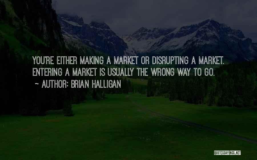 Brian Halligan Quotes: You're Either Making A Market Or Disrupting A Market. Entering A Market Is Usually The Wrong Way To Go.