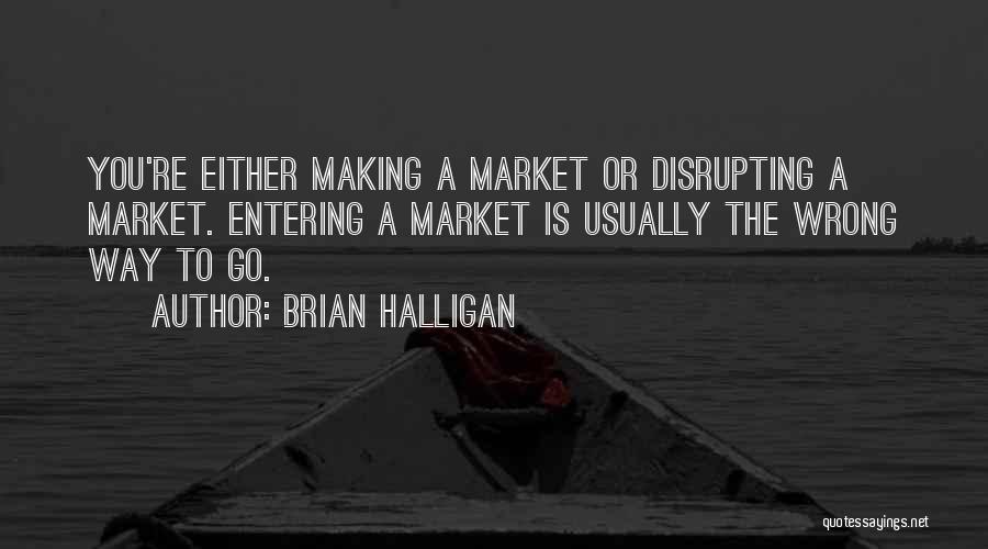 Brian Halligan Quotes: You're Either Making A Market Or Disrupting A Market. Entering A Market Is Usually The Wrong Way To Go.