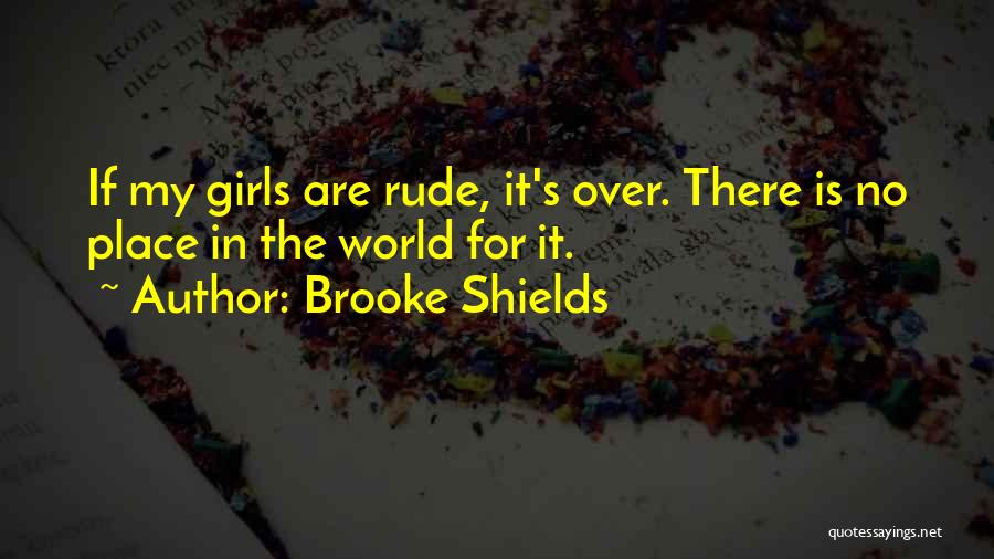 Brooke Shields Quotes: If My Girls Are Rude, It's Over. There Is No Place In The World For It.