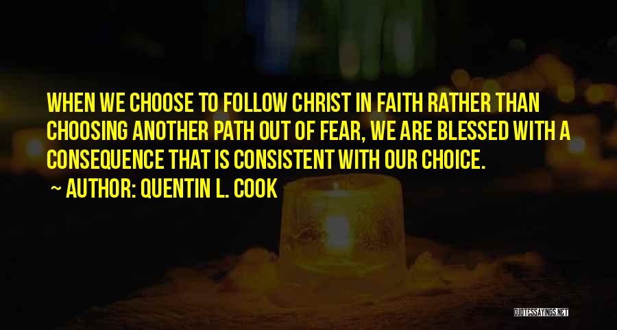 Quentin L. Cook Quotes: When We Choose To Follow Christ In Faith Rather Than Choosing Another Path Out Of Fear, We Are Blessed With