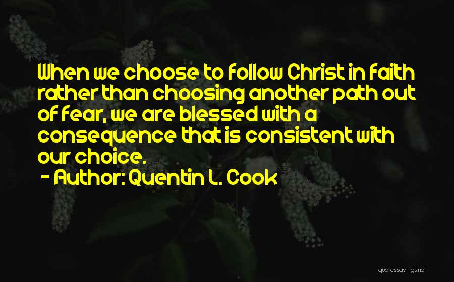 Quentin L. Cook Quotes: When We Choose To Follow Christ In Faith Rather Than Choosing Another Path Out Of Fear, We Are Blessed With