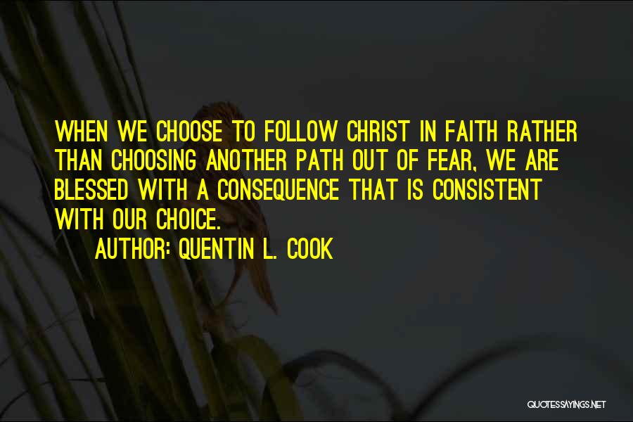 Quentin L. Cook Quotes: When We Choose To Follow Christ In Faith Rather Than Choosing Another Path Out Of Fear, We Are Blessed With