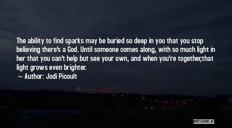 Jodi Picoult Quotes: The Ability To Find Sparks May Be Buried So Deep In You That You Stop Believing There's A God. Until