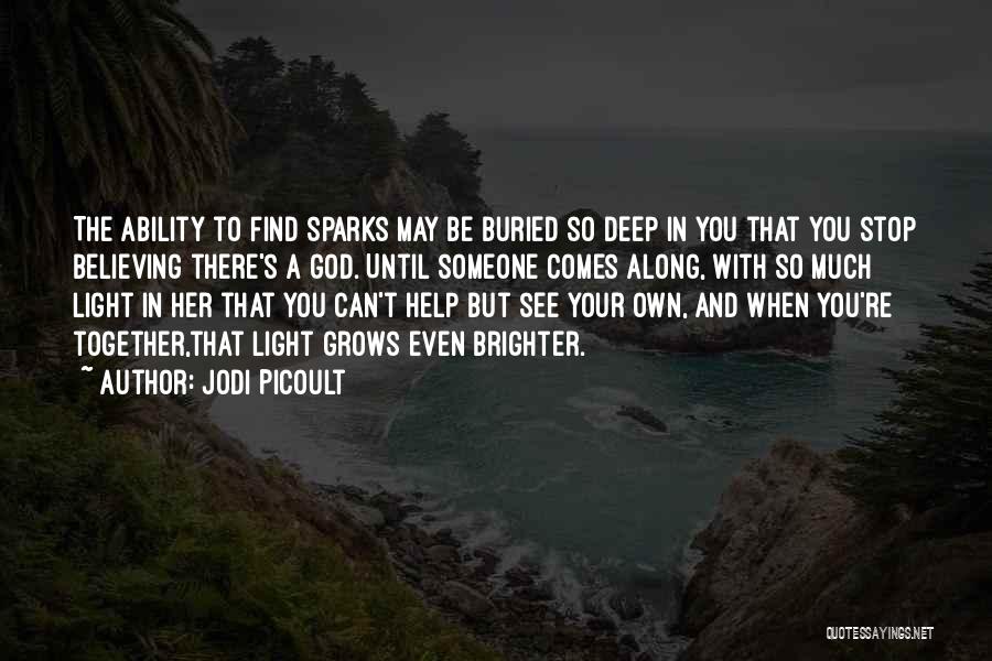 Jodi Picoult Quotes: The Ability To Find Sparks May Be Buried So Deep In You That You Stop Believing There's A God. Until