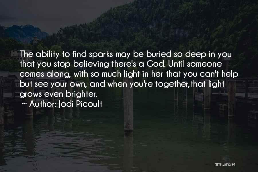 Jodi Picoult Quotes: The Ability To Find Sparks May Be Buried So Deep In You That You Stop Believing There's A God. Until