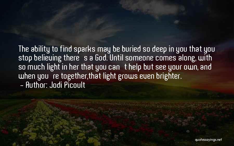 Jodi Picoult Quotes: The Ability To Find Sparks May Be Buried So Deep In You That You Stop Believing There's A God. Until