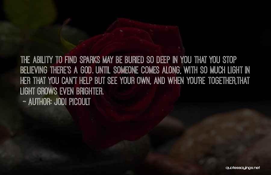 Jodi Picoult Quotes: The Ability To Find Sparks May Be Buried So Deep In You That You Stop Believing There's A God. Until