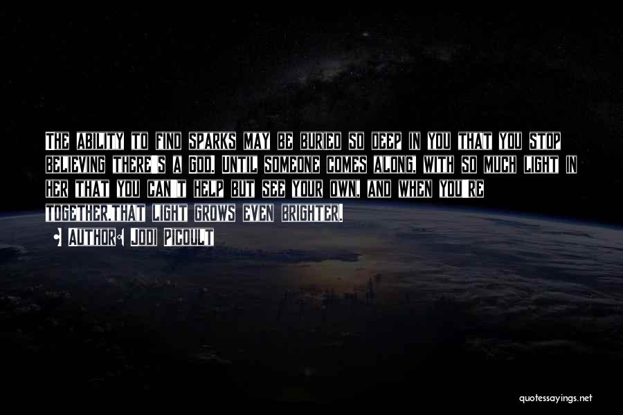 Jodi Picoult Quotes: The Ability To Find Sparks May Be Buried So Deep In You That You Stop Believing There's A God. Until