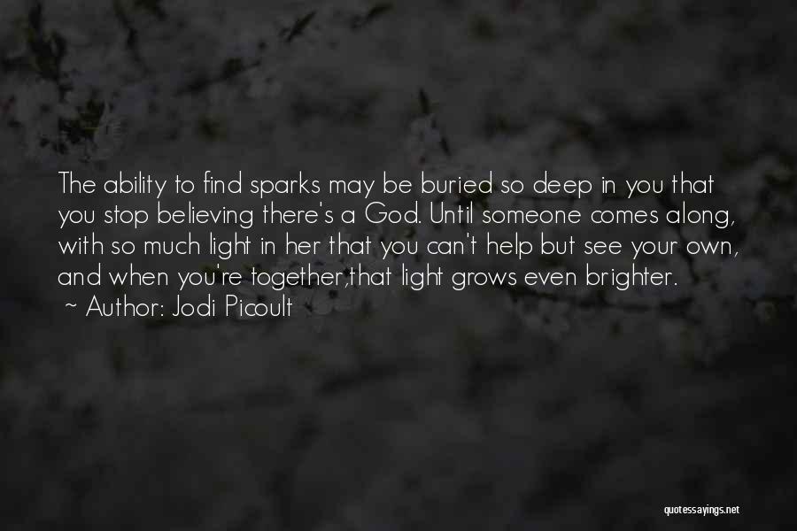 Jodi Picoult Quotes: The Ability To Find Sparks May Be Buried So Deep In You That You Stop Believing There's A God. Until