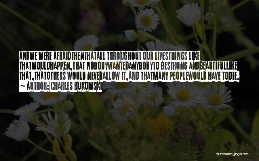 Charles Bukowski Quotes: Andwe Were Afraidthenthatall Throughout Our Livesthings Like Thatwouldhappen,that Nobodywantedanybodyto Bestrong Andbeautifullike That,thatothers Would Neverallow It,and Thatmany Peoplewould Have Todie.