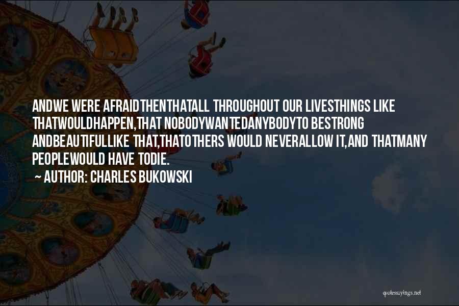 Charles Bukowski Quotes: Andwe Were Afraidthenthatall Throughout Our Livesthings Like Thatwouldhappen,that Nobodywantedanybodyto Bestrong Andbeautifullike That,thatothers Would Neverallow It,and Thatmany Peoplewould Have Todie.