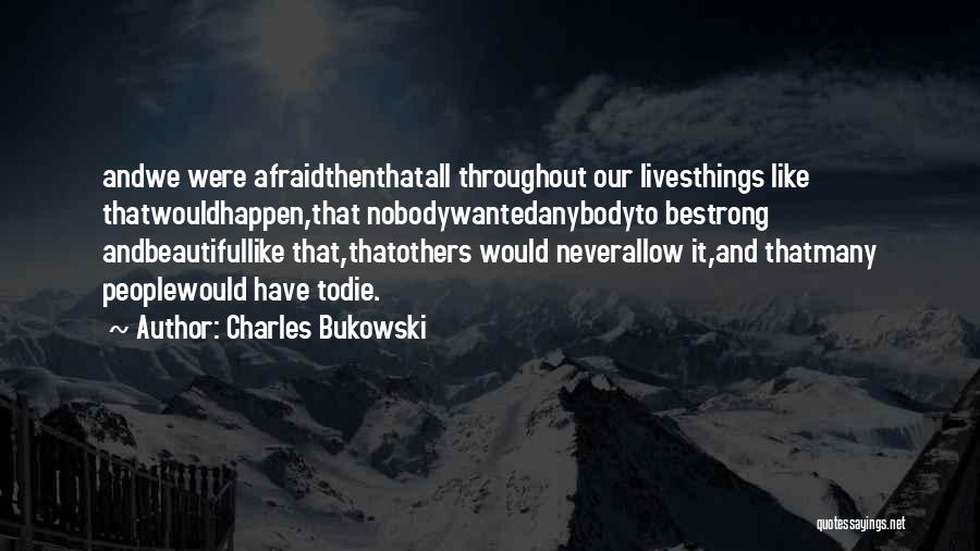 Charles Bukowski Quotes: Andwe Were Afraidthenthatall Throughout Our Livesthings Like Thatwouldhappen,that Nobodywantedanybodyto Bestrong Andbeautifullike That,thatothers Would Neverallow It,and Thatmany Peoplewould Have Todie.