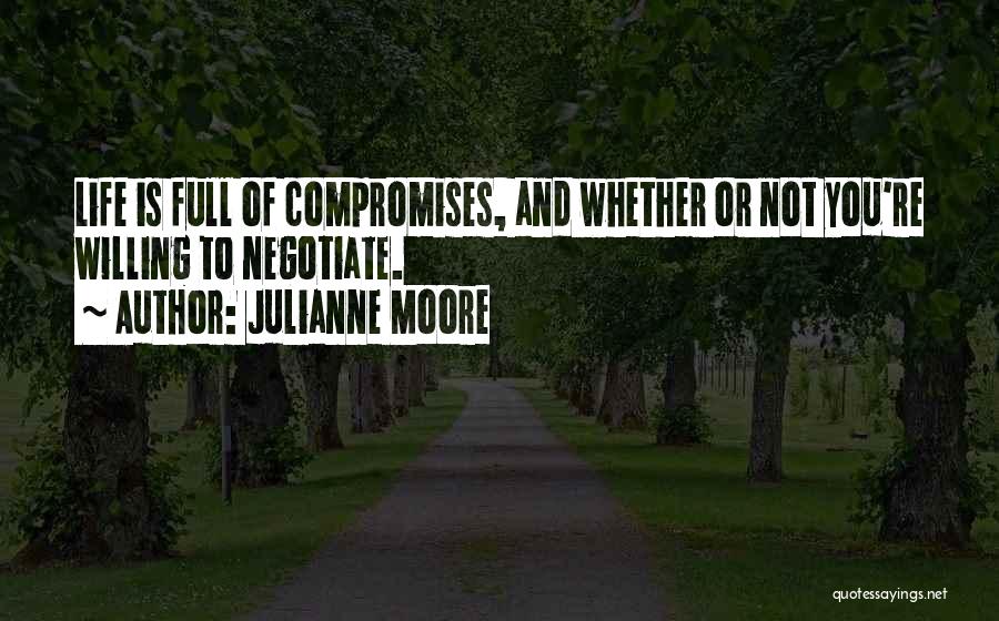 Julianne Moore Quotes: Life Is Full Of Compromises, And Whether Or Not You're Willing To Negotiate.