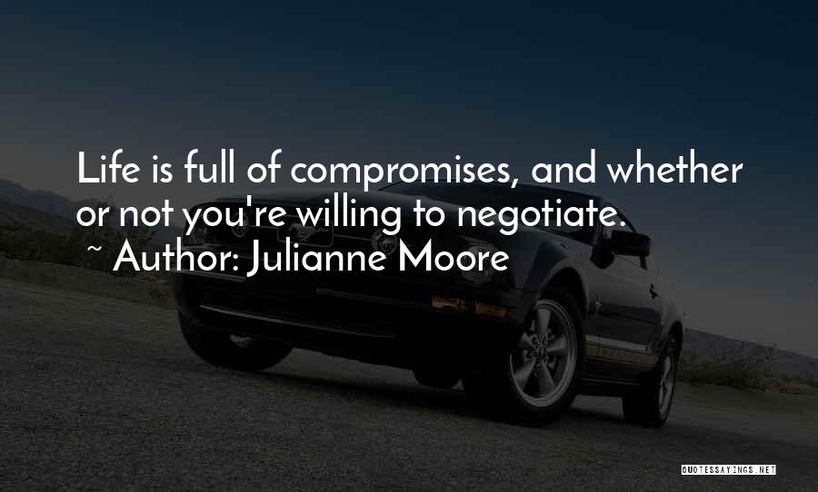 Julianne Moore Quotes: Life Is Full Of Compromises, And Whether Or Not You're Willing To Negotiate.