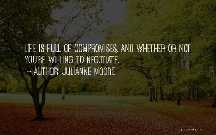 Julianne Moore Quotes: Life Is Full Of Compromises, And Whether Or Not You're Willing To Negotiate.