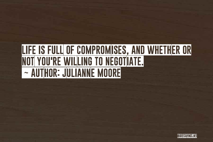 Julianne Moore Quotes: Life Is Full Of Compromises, And Whether Or Not You're Willing To Negotiate.