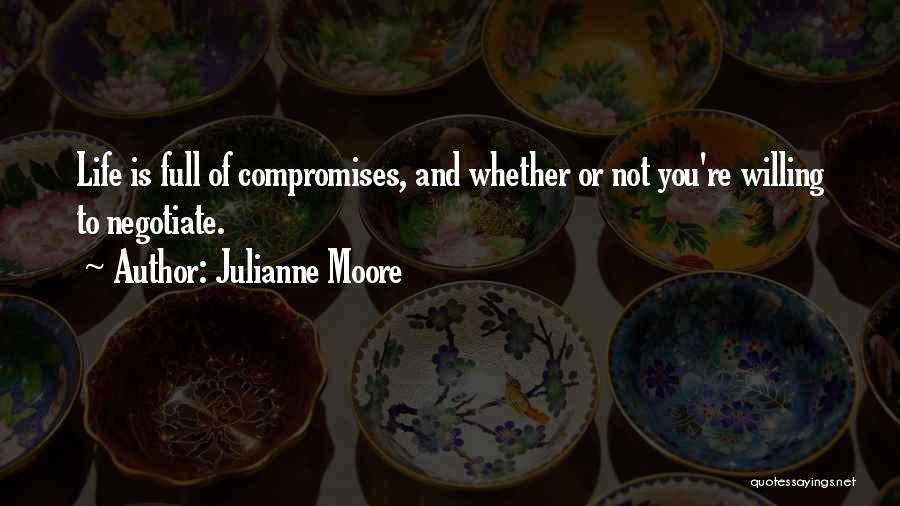 Julianne Moore Quotes: Life Is Full Of Compromises, And Whether Or Not You're Willing To Negotiate.