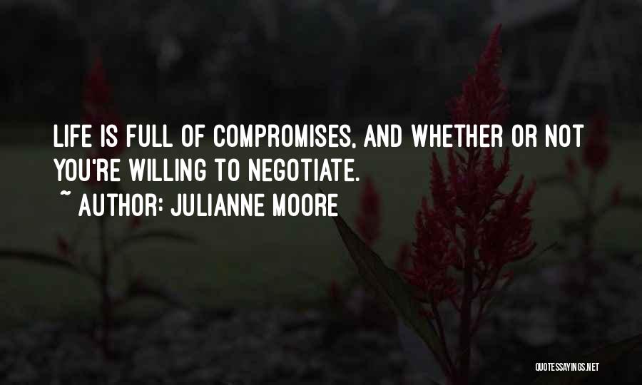 Julianne Moore Quotes: Life Is Full Of Compromises, And Whether Or Not You're Willing To Negotiate.