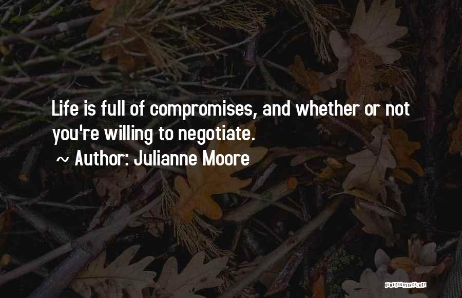 Julianne Moore Quotes: Life Is Full Of Compromises, And Whether Or Not You're Willing To Negotiate.