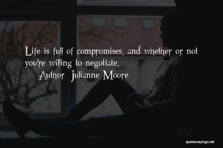 Julianne Moore Quotes: Life Is Full Of Compromises, And Whether Or Not You're Willing To Negotiate.