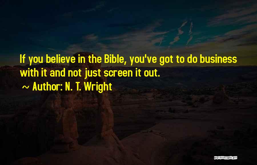 N. T. Wright Quotes: If You Believe In The Bible, You've Got To Do Business With It And Not Just Screen It Out.