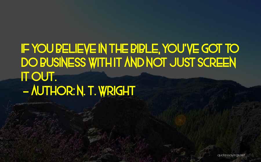 N. T. Wright Quotes: If You Believe In The Bible, You've Got To Do Business With It And Not Just Screen It Out.