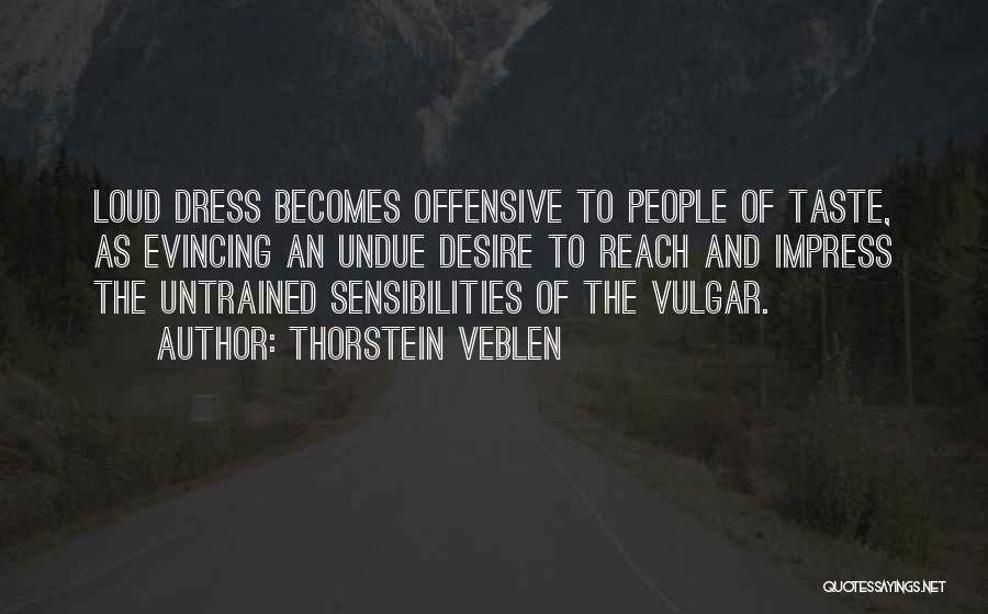 Thorstein Veblen Quotes: Loud Dress Becomes Offensive To People Of Taste, As Evincing An Undue Desire To Reach And Impress The Untrained Sensibilities